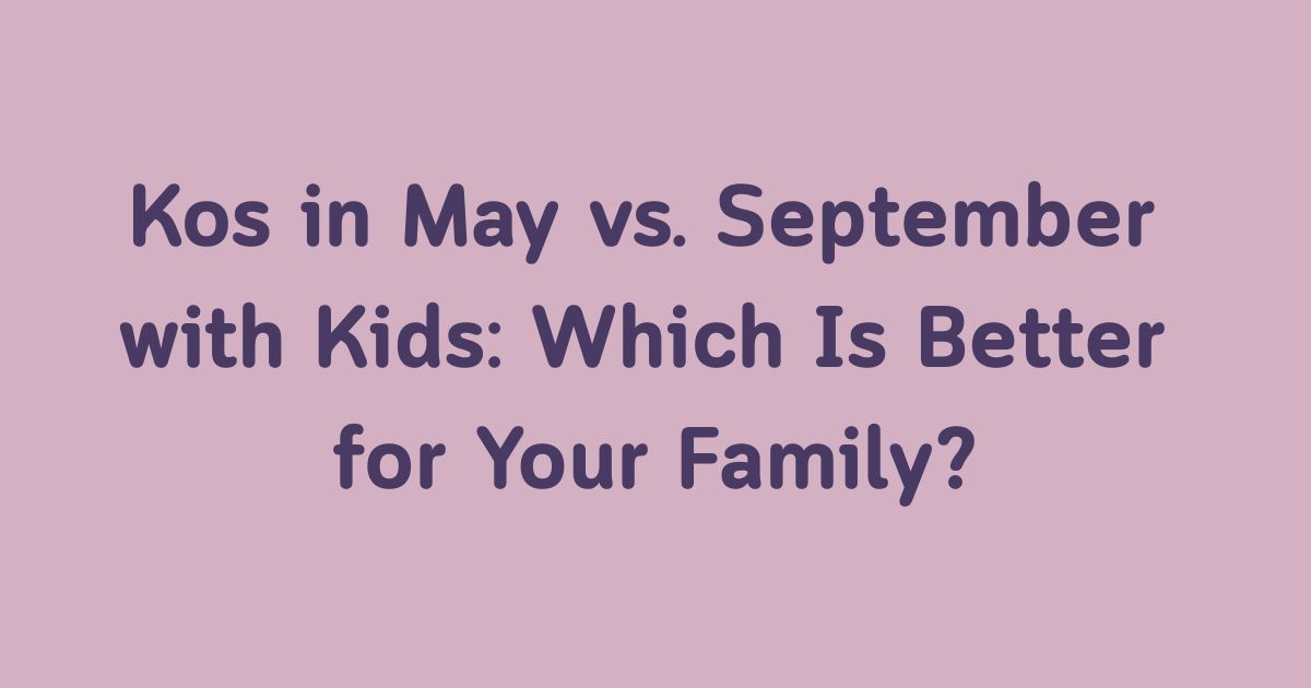 Kos in May vs. September with Kids: Which Is Better for Your Family?💛